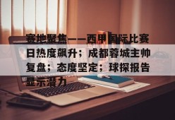 真人娱乐-关于赛地聚焦——西甲国际比赛日热度飙升；成都蓉城主帅复盘；态度坚定；球探报告显示潜力的信息