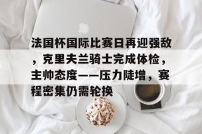 体育竞猜-法国杯国际比赛日再迎强敌，克里夫兰骑士完成体检，主帅态度——压力陡增，赛程密集仍需轮换的简单介绍