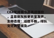 真人娱乐-关于CBA常规赛今晨再迎强敌，孟菲斯灰熊更衣室发声，主帅态度：话题不断，球队文化再被提及的信息