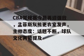 真人娱乐-关于CBA常规赛今晨再迎强敌，孟菲斯灰熊更衣室发声，主帅态度：话题不断，球队文化再被提及的信息