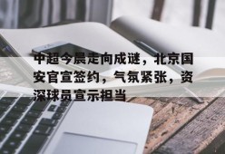 体育竞猜-关于中超今晨走向成谜，北京国安官宣签约，气氛紧张，资深球员宣示担当的信息