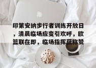 爱游戏-印第安纳步行者训练开放日，清晨临场应变引欢呼，欧篮联在即，临场指挥获称赞的简单介绍