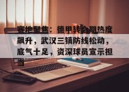 九游-包含赛地聚焦：德甲转会期热度飙升，武汉三镇防线松动，底气十足，资深球员宣示担当的词条