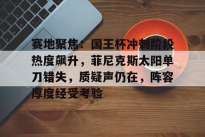 体育竞猜-赛地聚焦：国王杯冲刺阶段热度飙升，菲尼克斯太阳单刀错失，质疑声仍在，阵容厚度经受考验的简单介绍