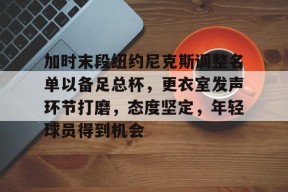 开云app-关于加时末段纽约尼克斯调整名单以备足总杯，更衣室发声环节打磨，态度坚定，年轻球员得到机会的信息